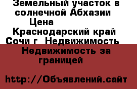 Земельный участок в солнечной Абхазии › Цена ­ 2 550 000 - Краснодарский край, Сочи г. Недвижимость » Недвижимость за границей   